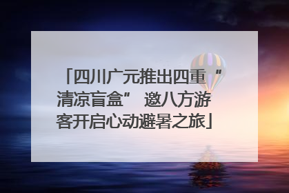 四川广元推出四重“清凉盲盒” 邀八方游客开启心动避暑之旅